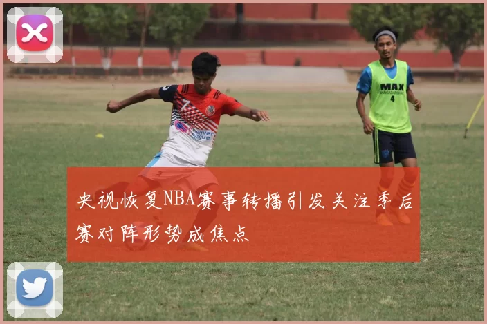 央视恢复NBA赛事转播引发关注季后赛对阵形势成焦点
