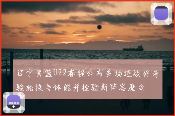 辽宁男篮U22赛程公布多场连战将考验轮换与体能并检验新阵容磨合