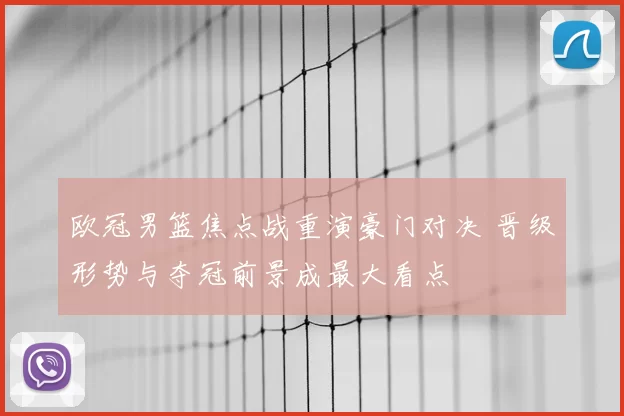 欧冠男篮焦点战重演豪门对决 晋级形势与夺冠前景成最大看点