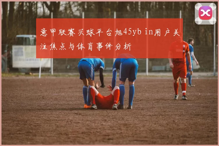 意甲联赛买球平台旭45yb in用户关注焦点与体育事件分析