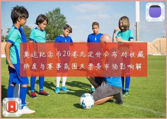 奥运纪念币20港元定价公布 对收藏热度与赛事氛围及票务市场影响解析