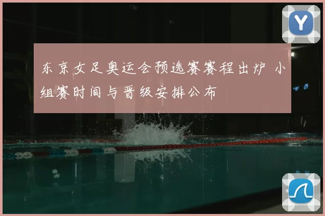 东京女足奥运会预选赛赛程出炉 小组赛时间与晋级安排公布