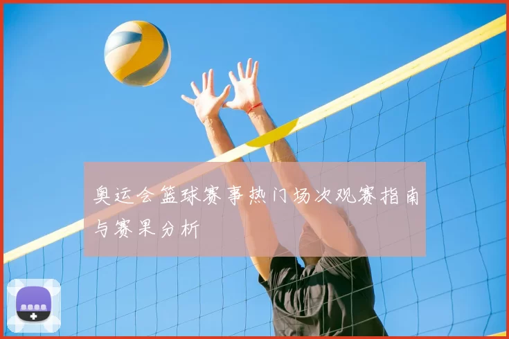 奥运会篮球赛事热门场次观赛指南与赛果分析