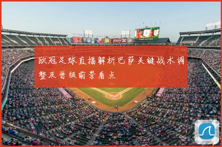 欧冠足球直播解析巴萨关键战术调整及晋级前景看点