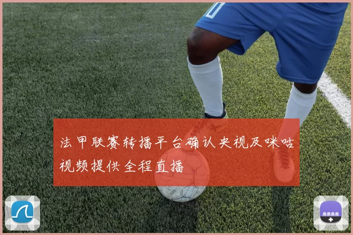 法甲联赛转播平台确认央视及咪咕视频提供全程直播