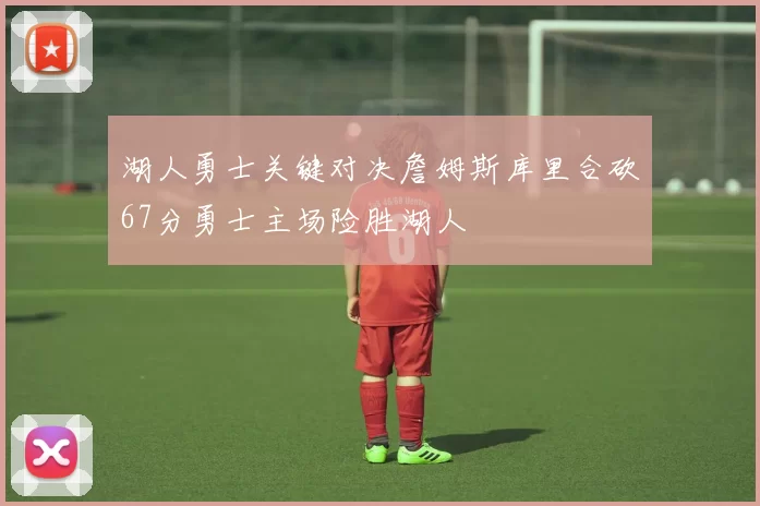 湖人勇士关键对决詹姆斯库里合砍67分勇士主场险胜湖人