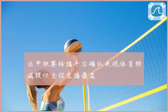 法甲联赛转播平台确认央视体育频道提供全程直播覆盖