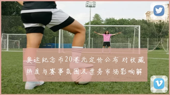 奥运纪念币20港元定价公布 对收藏热度与赛事氛围及票务市场影响解析