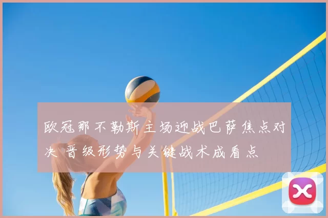 欧冠那不勒斯主场迎战巴萨焦点对决 晋级形势与关键战术成看点