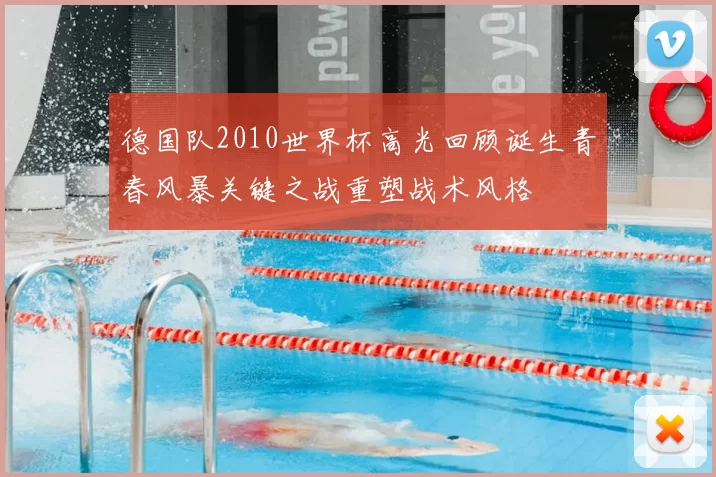 德国队2010世界杯高光回顾诞生青春风暴关键之战重塑战术风格