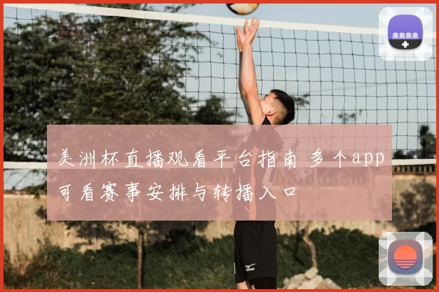美洲杯直播观看平台指南 多个app可看赛事安排与转播入口