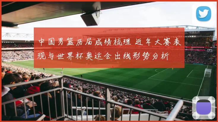 中国男篮历届成绩梳理 近年大赛表现与世界杯奥运会出线形势分析