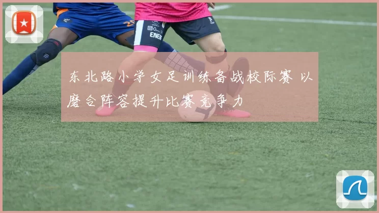 东北路小学女足训练备战校际赛 以磨合阵容提升比赛竞争力
