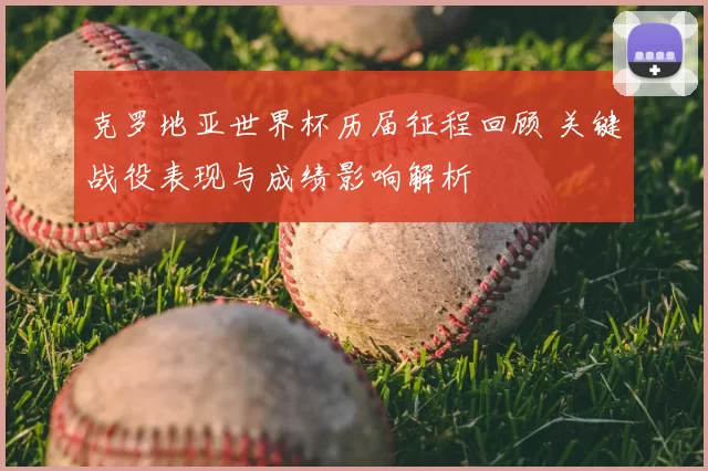 克罗地亚世界杯历届征程回顾 关键战役表现与成绩影响解析