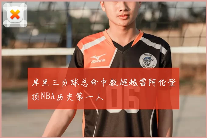库里三分球总命中数超越雷阿伦登顶NBA历史第一人