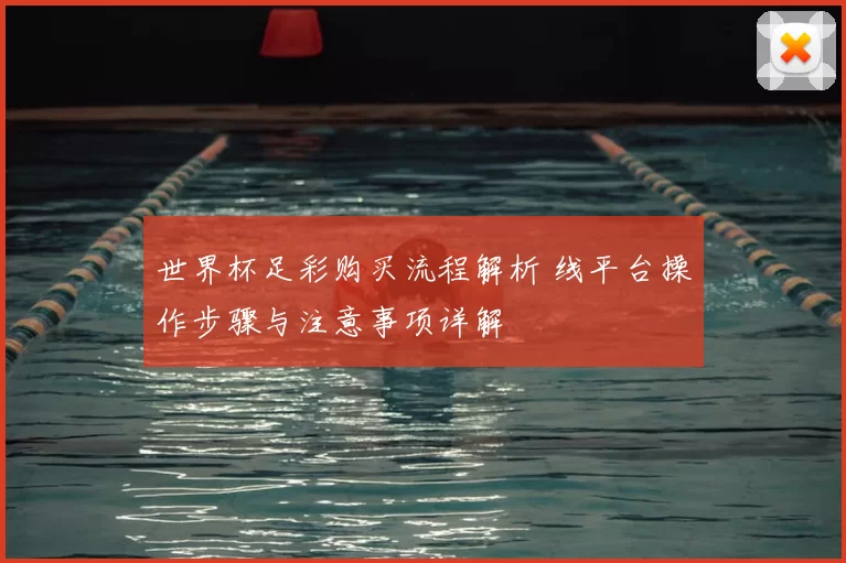 世界杯足彩购买流程解析 线平台操作步骤与注意事项详解