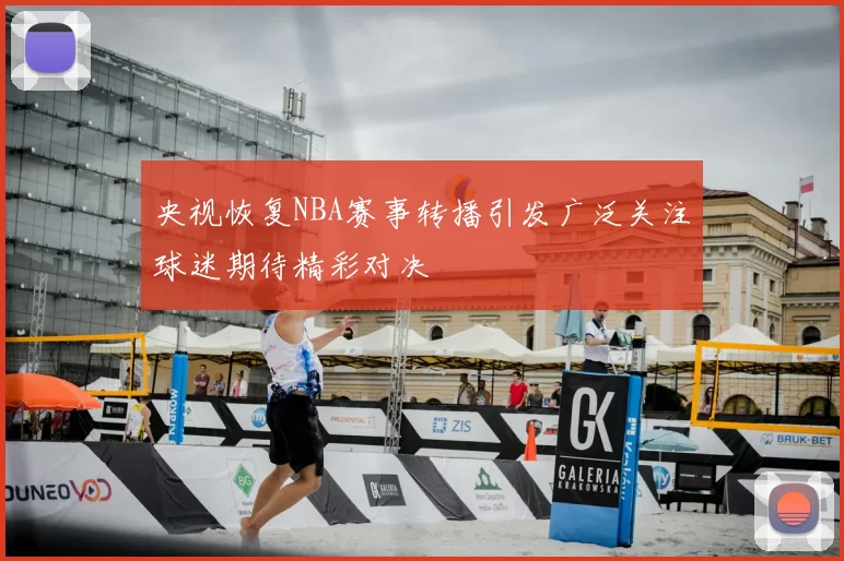 央视恢复NBA赛事转播引发广泛关注球迷期待精彩对决