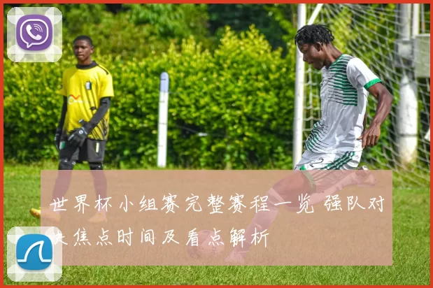 世界杯小组赛完整赛程一览 强队对决焦点时间及看点解析