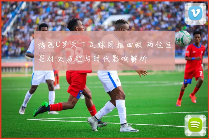 梅西C罗天下足球同框回顾 两位巨星对决历程与时代影响解析