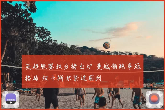 英超联赛积分榜出炉 曼城领跑争冠格局 纽卡斯尔紧追前列