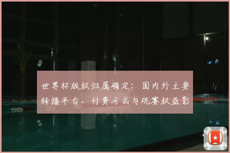 世界杯版权归属确定：国内外主要转播平台、付费方式与观赛权益影响解读