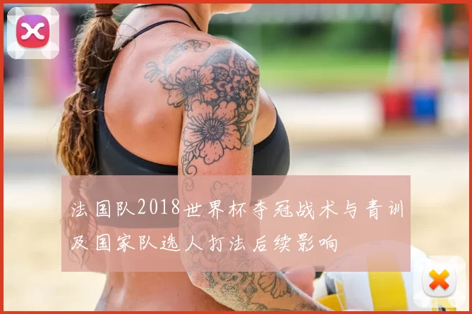 法国队2018世界杯夺冠战术与青训及国家队选人打法后续影响