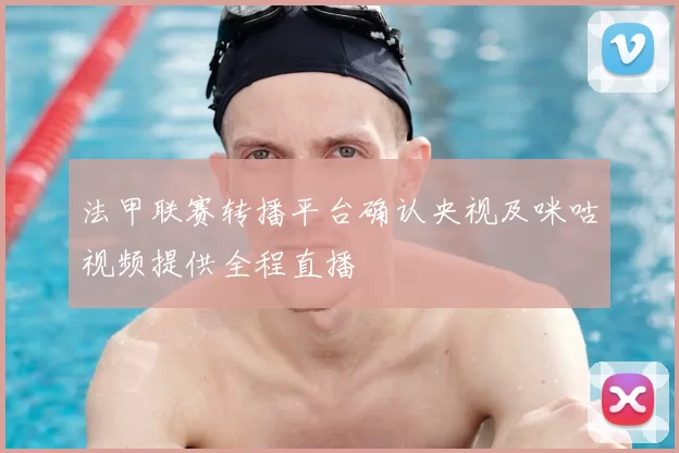 法甲联赛转播平台确认央视及咪咕视频提供全程直播