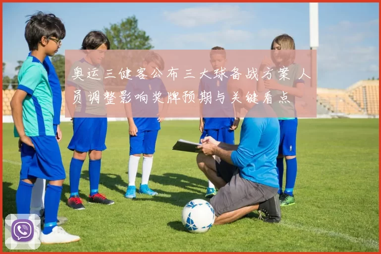 奥运三健客公布三大球备战方案 人员调整影响奖牌预期与关键看点