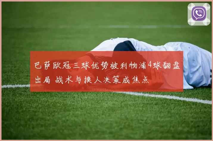 巴萨欧冠三球优势被利物浦4球翻盘出局 战术与换人决策成焦点