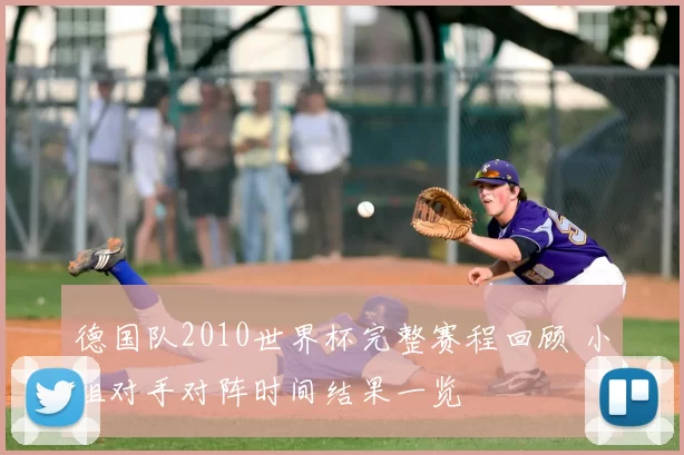 德国队2010世界杯完整赛程回顾 小组对手对阵时间结果一览