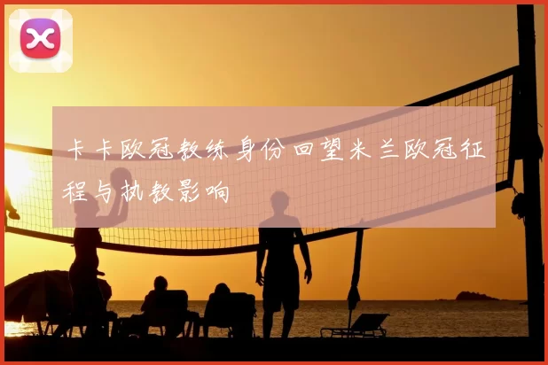 卡卡欧冠教练身份回望米兰欧冠征程与执教影响