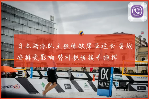 日本游泳队主教练缺席亚运会 备战安排受影响 替补教练接手指挥