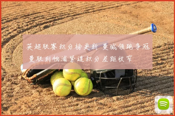 英超联赛积分榜更新 曼城领跑争冠 曼联利物浦紧追积分差距收窄