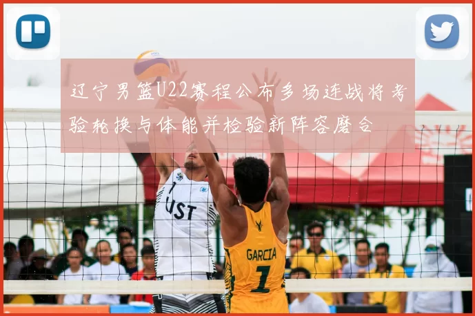 辽宁男篮U22赛程公布多场连战将考验轮换与体能并检验新阵容磨合