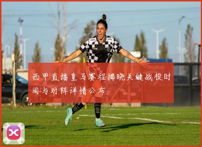 西甲直播皇马赛程揭晓关键战役时间与对阵详情公布