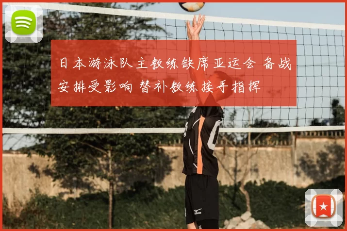 日本游泳队主教练缺席亚运会 备战安排受影响 替补教练接手指挥