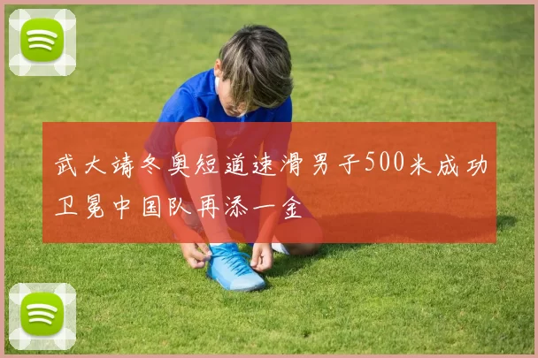 武大靖冬奥短道速滑男子500米成功卫冕中国队再添一金