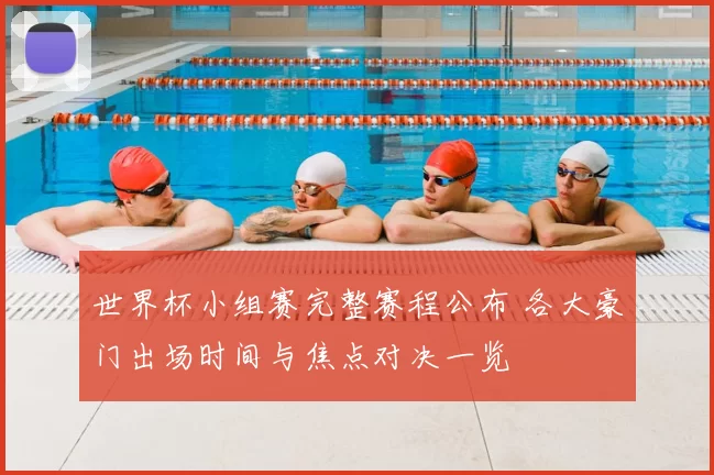 世界杯小组赛完整赛程公布 各大豪门出场时间与焦点对决一览