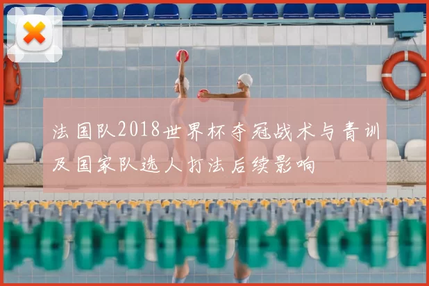 法国队2018世界杯夺冠战术与青训及国家队选人打法后续影响