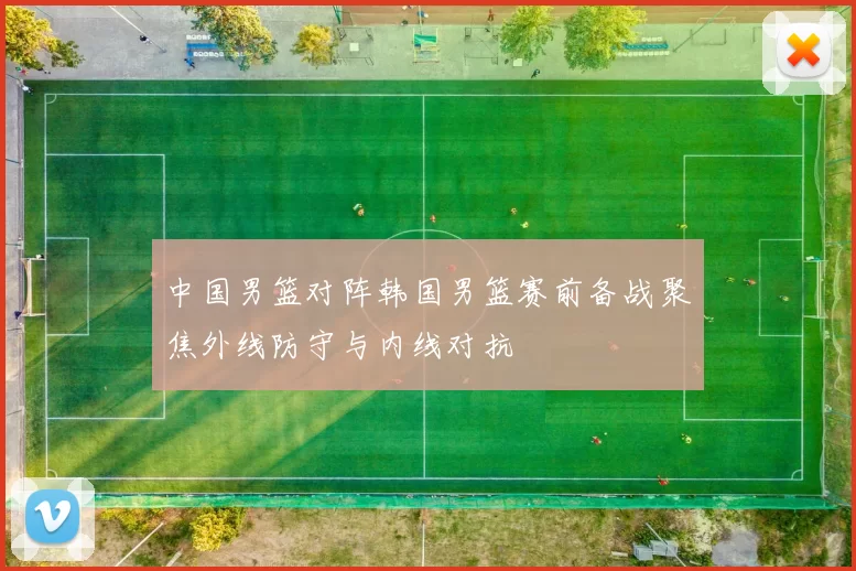 中国男篮对阵韩国男篮赛前备战聚焦外线防守与内线对抗