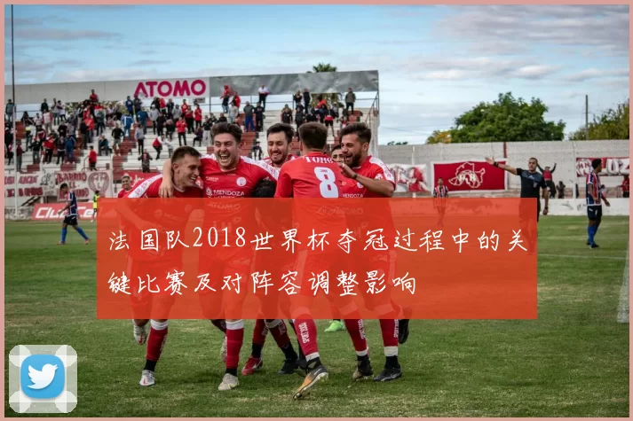 法国队2018世界杯夺冠过程中的关键比赛及对阵容调整影响