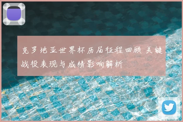 克罗地亚世界杯历届征程回顾 关键战役表现与成绩影响解析