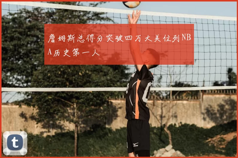 詹姆斯总得分突破四万大关位列NBA历史第一人