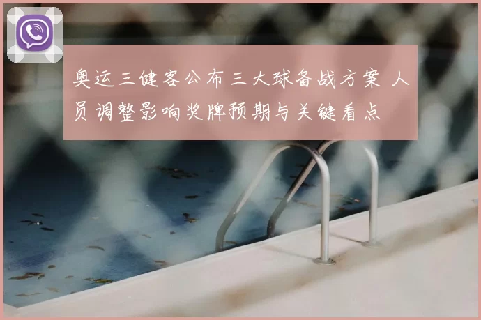 奥运三健客公布三大球备战方案 人员调整影响奖牌预期与关键看点