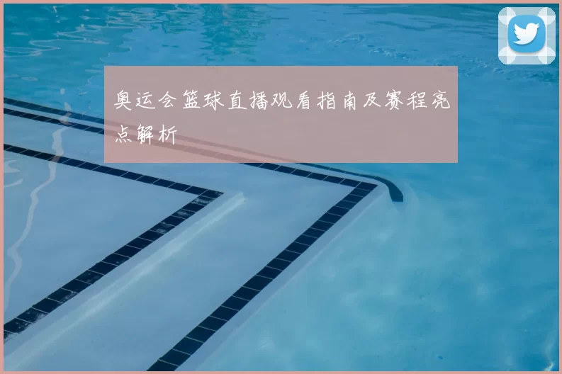 奥运会篮球直播观看指南及赛程亮点解析