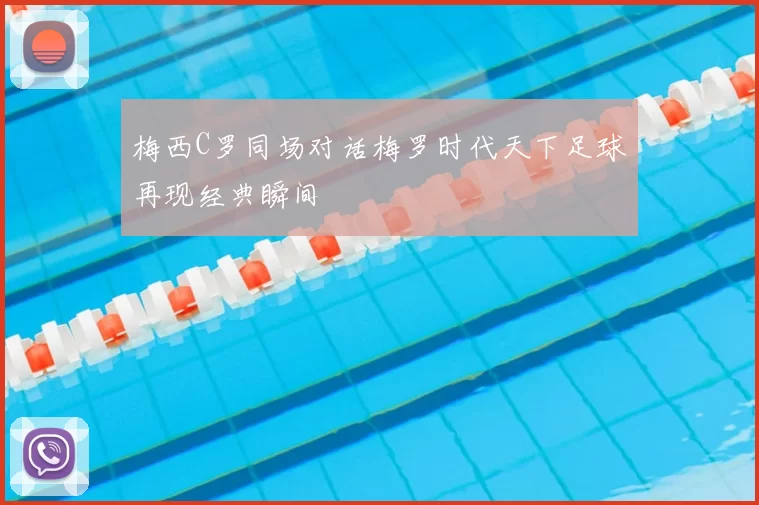 梅西C罗同场对话梅罗时代天下足球再现经典瞬间