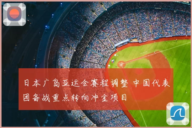 日本广岛亚运会赛程调整 中国代表团备战重点转向冲金项目
