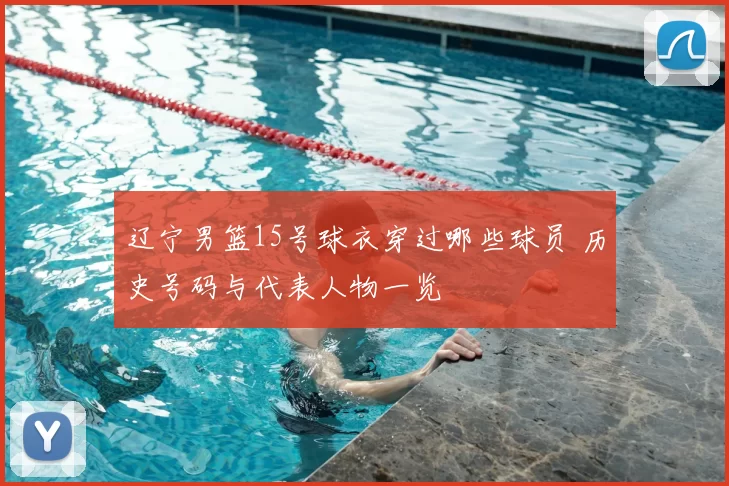 辽宁男篮15号球衣穿过哪些球员 历史号码与代表人物一览