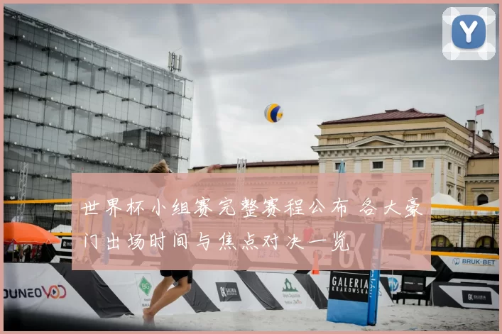 世界杯小组赛完整赛程公布 各大豪门出场时间与焦点对决一览