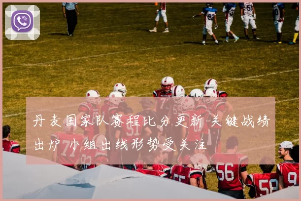 丹麦国家队赛程比分更新 关键战绩出炉 小组出线形势受关注